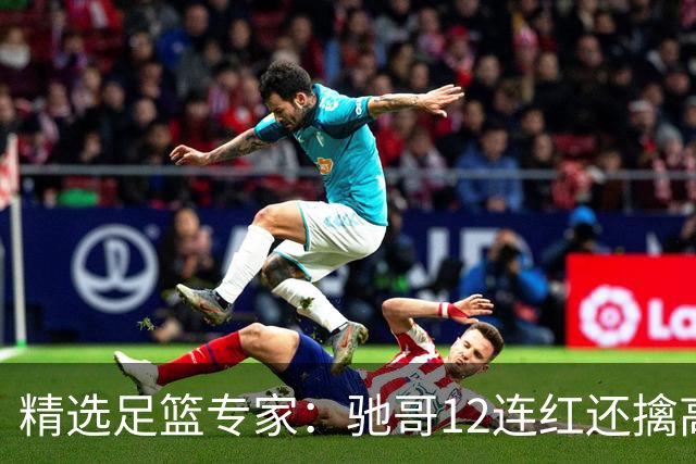 精选足篮专家：驰哥12连红还擒高赔 玉姐说彩12连红